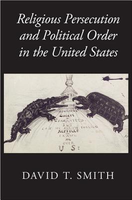 Religious Persecution and Political Order in the United States - Smith, David T.