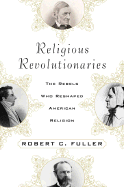 Religious Revolutionaries: The Rebels Who Reshaped American Religion - Fuller, Robert C, PhD