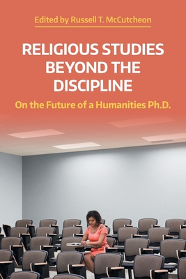 Religious Studies Beyond the Discipline: On the Future of a Humanities Ph.D. - McCutcheon, Russell T (Editor)