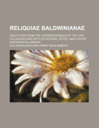 Reliquiae Baldwinianae: Selections from the Correspondence of the Late William Baldwin with Occasional Notes, and a Short Biographical Memoir (Classic Reprint)
