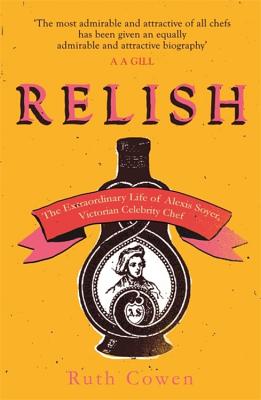 Relish: The Extraordinary Life of Alexis Soyer, Victorian Celebrity Chef - Cowen, Ruth