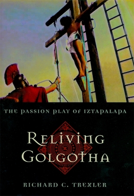 Reliving Golgotha: The Passion Play of Iztapalapa - Trexler, Richard C