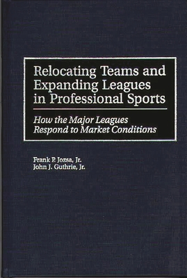 Relocating Teams and Expanding Leagues in Professional Sports: How the Major Leagues Respond to Market Conditions - Jozsa, Frank P, Jr., and Guthrie, John J