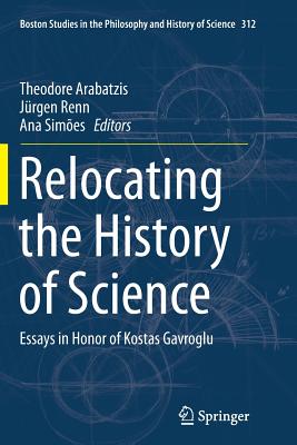 Relocating the History of Science: Essays in Honor of Kostas Gavroglu - Arabatzis, Theodore (Editor), and Renn, Jrgen (Editor), and Simes, Ana (Editor)