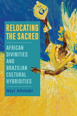 Relocating the Sacred: African Divinities and Brazilian Cultural Hybridities - Afolabi, Niyi