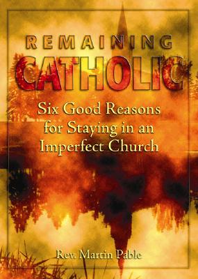 Remaining Catholic: Six Good Reasons for Staying in an Imperfect Church - Pable, Martin