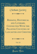 Remains, Historical and Literary, Connected with the Palatine Counties of Lancaster and Chester, Vol. 22 (Classic Reprint)