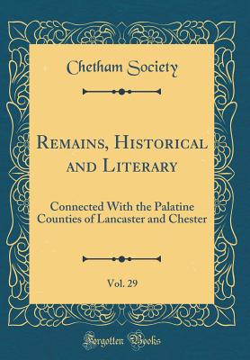 Remains, Historical and Literary, Vol. 29: Connected With the Palatine Counties of Lancaster and Chester (Classic Reprint) - Society, Chetham