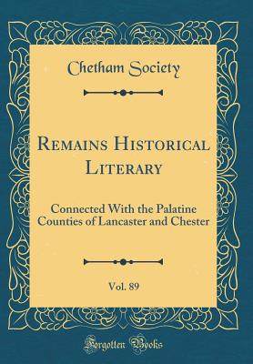 Remains Historical Literary, Vol. 89: Connected with the Palatine Counties of Lancaster and Chester (Classic Reprint) - Society, Chetham