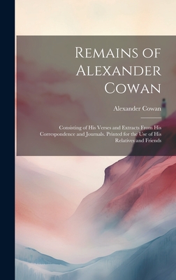 Remains of Alexander Cowan: Consisting of His Verses and Extracts From His Correspondence and Journals. Printed for the Use of His Relatives and Friends - Cowan, Alexander