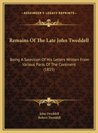 Remains of the Late John Tweddell: Being a Selection of His Letters Written from Various Parts of the Continent, Together with a Republication of His Prolusiones Juveniles; To Which Is Adjoined an Appendix Containing Some Account of the Author's Journals,