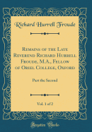 Remains of the Late Reverend Richard Hurrell Froude, M.A., Fellow of Oriel College, Oxford, Vol. 1 of 2: Part the Second (Classic Reprint)