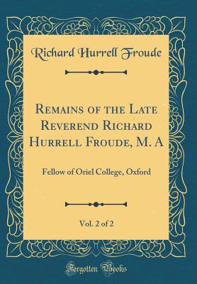 Remains of the Late Reverend Richard Hurrell Froude, M. A, Vol. 2 of 2: Fellow of Oriel College, Oxford (Classic Reprint) - Froude, Richard Hurrell