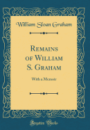 Remains of William S. Graham: With a Memoir (Classic Reprint)