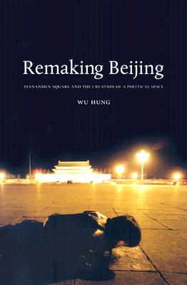 Remaking Beijing: Tiananmen Square and the Creation of a Political Space - Hung, Wu, Prof.