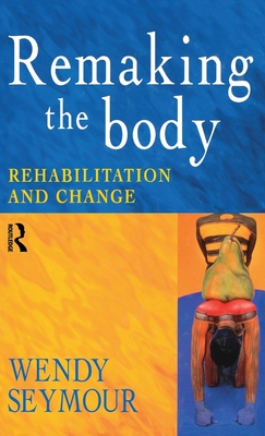 Remaking the Body: Rehabilitation and Change - Seymour, Wendy