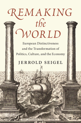 Remaking the World: European Distinctiveness and the Transformation of Politics, Culture, and the Economy - Seigel, Jerrold