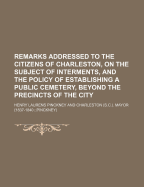 Remarks Addressed to the Citizens of Charleston, on the Subject of Interments, and the Policy of Establishing a Public Cemetery, Beyond the Precincts of the City (Classic Reprint)