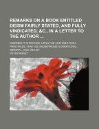 Remarks on a Book Entitled Deism Fairly Stated, and Fully Vindicated, &C., in a Letter to the Author ...: Wherein It Is Proved, Upon the Author's Own Principles, That His Undertaking Is Irrational, Immoral, and Unjust