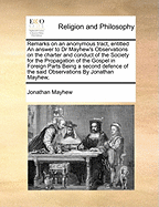 Remarks on an Anonymous Tract, Entitled an Answer to Dr Mayhew's Observations on the Charter and Conduct of the Society for the Propagation of the Gospel in Foreign Parts Being a Second Defence of the Said Observations by Jonathan Mayhew,