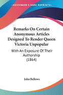 Remarks On Certain Anonymous Articles Designed To Render Queen Victoria Unpopular: With An Exposure Of Their Authorship (1864)