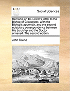 Remarks on Dr. Lowth's Letter to the Bishop of Gloucester. with the Bishop's Appendix, and the Second Epistolary Correspondence Between His Lordship and the Doctor Annexed. the Second Edition