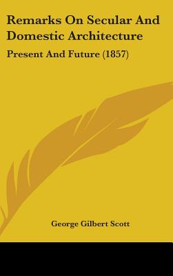 Remarks On Secular And Domestic Architecture: Present And Future (1857) - Scott, George Gilbert