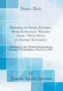 Remarks on Spinal Injuries, More Especially "railway Spine," with Hints on Expert Testimony: Addressed to the Medical Jurisprudence Society of Philadelphia, March 12, 1889 (Classic Reprint)