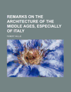 Remarks on the Architecture of the Middle Ages, Especially of Italy