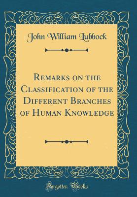 Remarks on the Classification of the Different Branches of Human Knowledge (Classic Reprint) - Lubbock, John William