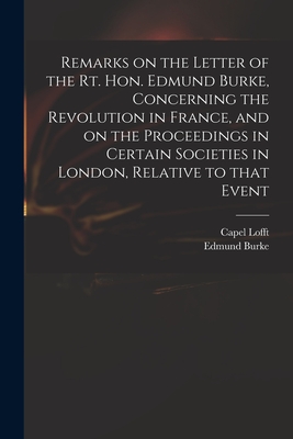 Remarks on the Letter of the Rt. Hon. Edmund Burke, Concerning the Revolution in France, and on the Proceedings in Certain Societies in London, Relative to That Event - Lofft, Capel 1751-1824, and Burke, Edmund 1729?-1797 Reflection (Creator)