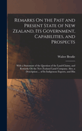 Remarks On the Past and Present State of New Zealand, Its Government, Capabilities, and Prospects: With a Statement of the Question of the Land-Claims, and Remarks On the New Zealand Land Company; Also, a Description ... of Its Indigenous Exports, and Hin