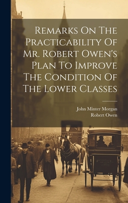 Remarks On The Practicability Of Mr. Robert Owen's Plan To Improve The Condition Of The Lower Classes - Morgan, John Minter, and Owen, Robert