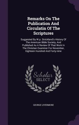 Remarks On The Publication And Circulatin Of The Scriptures: Suggested By W.p. Strickland's History Of The American Bible Society, And Published As A Review Of That Work In The Christian Examiner For November, Eighteen Hundred And Forty-nine - Livermore, George