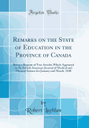 Remarks on the State of Education in the Province of Canada: Being a Reprint of Two Articles Which Appeared in the British American Journal of Medical and Physical Science for January and March, 1848 (Classic Reprint)