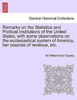 Remarks on the Statistics and Political Institutions of the United States, with Some Observations on the Ecclesiastical System of America, Her Sources of Revenue, Etc. - Ouseley, Sir William Gore