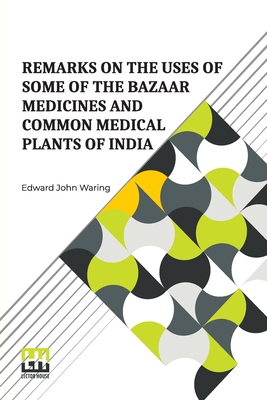 Remarks On The Uses Of Some Of The Bazaar Medicines And Common Medical Plants Of India: With A Full Index Of Diseases, Indicating Their Treatment By These And Other Agents Procurable Throughout India To Which Are Added Directions For Treatment In Cases... - Waring, Edward John