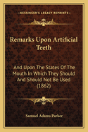 Remarks Upon Artificial Teeth: And Upon The States Of The Mouth In Which They Should And Should Not Be Used (1862)