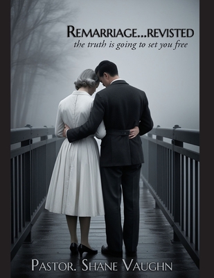 ReMarriage - Revisited: Re-Examining the Biblical Truth Concerning Divorce and Remarriage - Vaughn, Shane