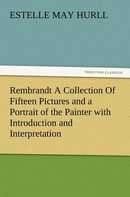 Rembrandt a Collection of Fifteen Pictures and a Portrait of the Painter with Introduction and Interpretation - Hurll, Estelle M