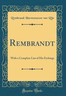 Rembrandt: With a Complete List of His Etchings (Classic Reprint) - Rijn, Rembrandt Harmenszoon Van