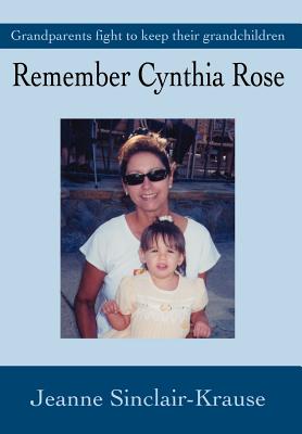 Remember Cynthia Rose: Grandparents Fight to Keep Their Grandchildren - Krause, Jeanne Sinclair, and Sinclair-Krause, Jeanne