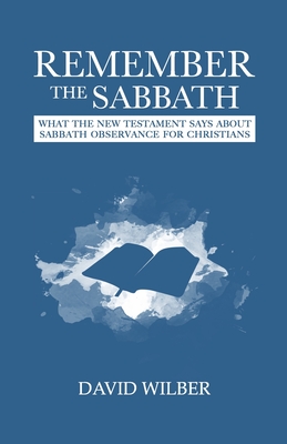 Remember the Sabbath: What the New Testament Says About Sabbath Observance for Christians - Wilber, David