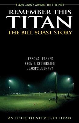 Remember This Titan: The Bill Yoast Story: Lessons Learned from a Celebrated Coach's Journey As Told to Steve Sullivan - Sullivan, Steve