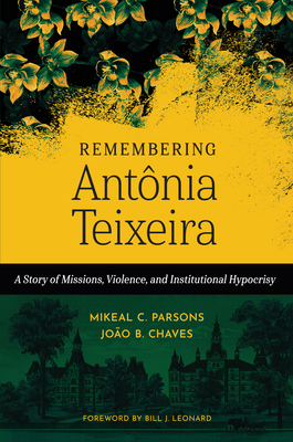 Remembering Antnia Teixeira: A Story of Missions, Violence, and Institutional Hypocrisy - Parsons, Mikeal C, and Chaves, Joo B, and Leonard, Bill J (Foreword by)