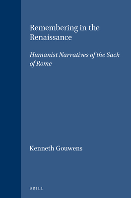 Remembering in the Renaissance: Humanist Narratives of the Sack of Rome - Gouwens, Kenneth