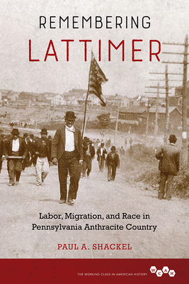 Remembering Lattimer: Labor, Migration, and Race in Pennsylvania Anthracite Country - Shackel, Paul a