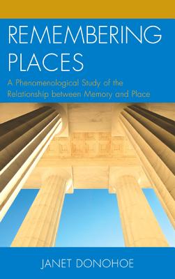 Remembering Places: A Phenomenological Study of the Relationship between Memory and Place - Donohoe, Janet