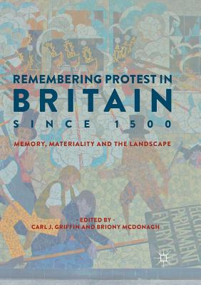 Remembering Protest in Britain Since 1500: Memory, Materiality and the Landscape - Griffin, Carl J (Editor), and McDonagh, Briony (Editor)