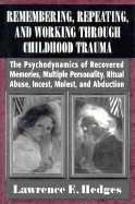Remembering, Repeating, and Working Through Childhood Trauma: The Psychodynamics of Recovered Memories, Multiple Personality, Ritual Abuse, Incest, Molest